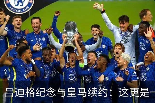 吕迪格纪念与皇马续约：这更是一份承诺，我要与队友携手扭转局面